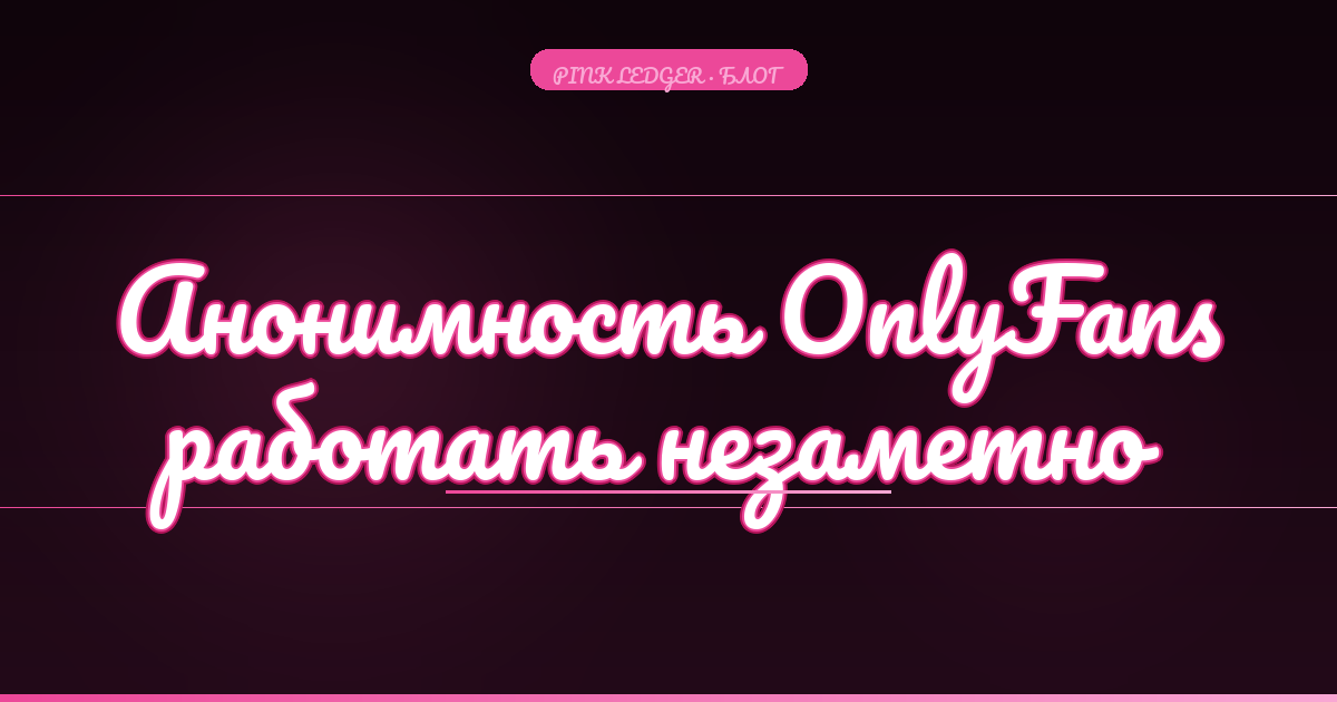 Анонимность на OnlyFans: как работать и не быть узнанной в 2025 году