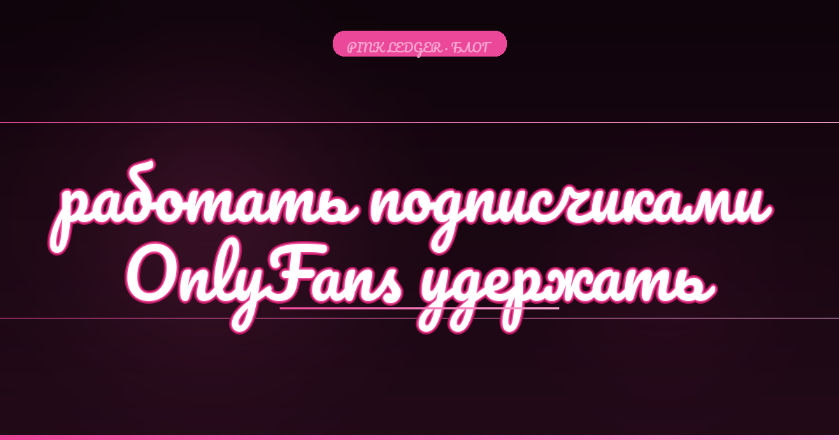 Как работать с подписчиками OnlyFans и удержать их навсегда