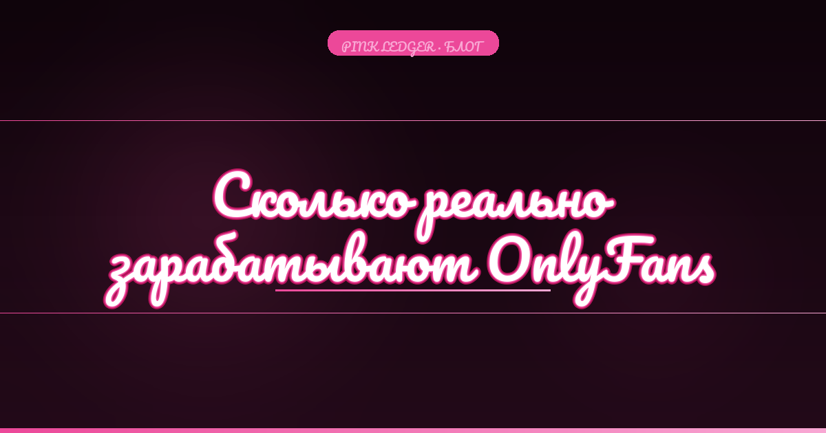 Сколько реально зарабатывают OnlyFans модели в 2026 году: честная статистика и разбор по нишам